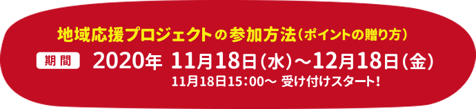 地域応援プロジェクトの参加方法(ポイントの贈り方) 期間 11月18日(水)~12月18日(金) 11月18日15:00~受け付けスタート!