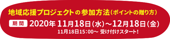 地域応援プロジェクトの参加方法(ポイントの贈り方) 期間 11月18日(水)~12月18日(金) 11月18日15:00~受け付けスタート!